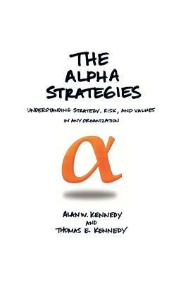 The Alpha Strategies: Understanding Strategy, Risk and Values in Any Organization - Alan W Kennedy,Alan W Kennedy,Thomas E Kennedy - cover