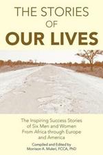 The Stories of Our Lives: The Inspiring Success Stories of Six Men and Women from Africa Through Europe and America