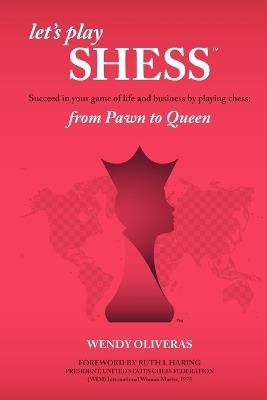 Let's Play Shess: Succeed in Your Game of Life and Business by Playing Chess: From Pawn to Queen - Wendy Oliveras - cover