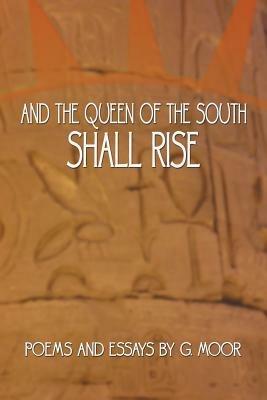 And the Queen of the South Shall Rise: Poems and Essays by G. Moor - G Moor - cover