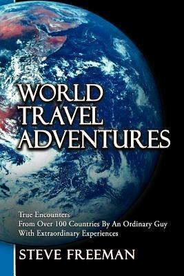 World Travel Adventures: True Encounters from Over 100 Countries by an Ordinary Guy with Extraordinary Experiences - Steve Freeman - cover