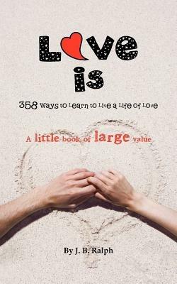 Love Is: 358 Ways to Learn to Live a Life of Love - J B Ralph - cover