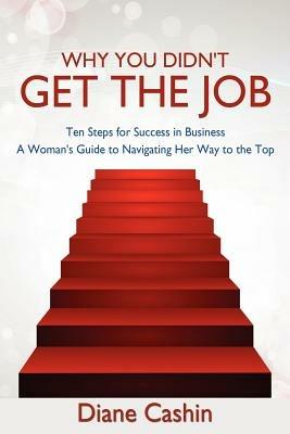 Why You Didn't Get the Job!: Ten Steps for Success in Business a Woman's Guide to Navigating Her Way to the Top - Diane Cashin - cover