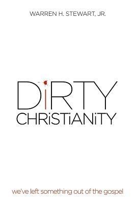 Dirty Christianity: We've Left Something Out of the Gospel - Warren H Stewart - cover