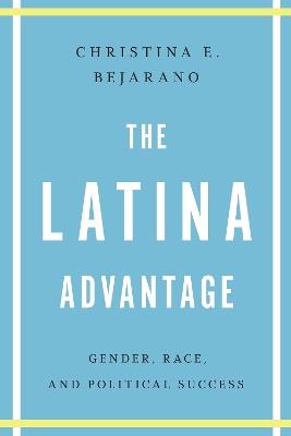 The Latina Advantage: Gender, Race, and Political Success - Christina E. Bejarano - cover