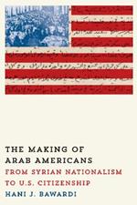 The Making of Arab Americans: From Syrian Nationalism to U.S. Citizenship