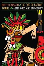 The Fate of Earthly Things: Aztec Gods and God-Bodies