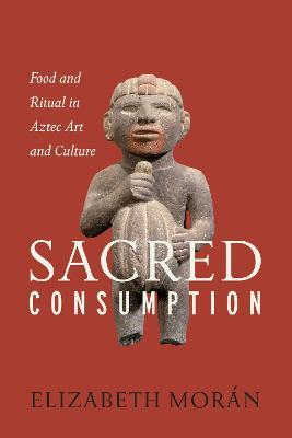 Sacred Consumption: Food and Ritual in Aztec Art and Culture - Elizabeth Moran - cover