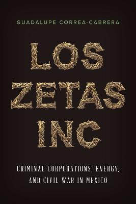 Los Zetas Inc.: Criminal Corporations, Energy, and Civil War in Mexico - Guadalupe Correa-Cabrera - cover