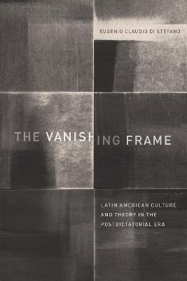 The Vanishing Frame: Latin American Culture and Theory in the Postdictatorial Era - Eugenio Claudio Di Stefano - cover
