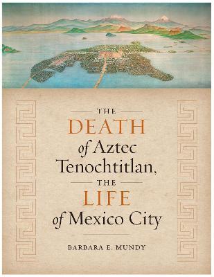 The Death of Aztec Tenochtitlan, the Life of Mexico City - Barbara E. Mundy - cover