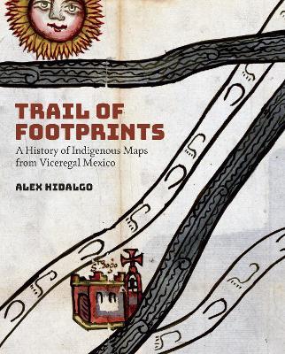 Trail of Footprints: A History of Indigenous Maps from Viceregal Mexico - Alex Hidalgo - cover