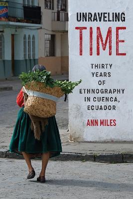 Unraveling Time: Thirty Years of Ethnography in Cuenca, Ecuador - Ann Miles - cover