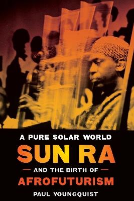 A Pure Solar World: Sun Ra and the Birth of Afrofuturism - Paul Youngquist - cover