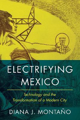 Electrifying Mexico: Technology and the Transformation of a Modern City - Diana Montaño - cover