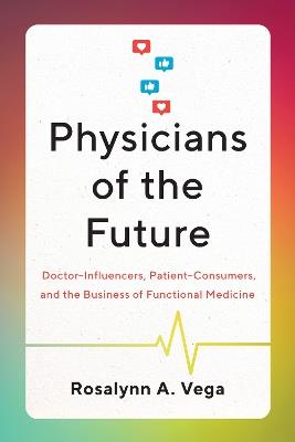 Physicians of the Future: Doctor-Influencers, Patient-Consumers, and the Business of Functional Medicine - Rosalynn A. Vega - cover