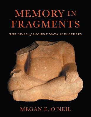 Memory in Fragments: The Lives of Ancient Maya Sculptures - Megan E. O'Neil - cover