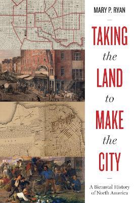 Taking the Land to Make the City: A Bicoastal History of North America - Mary P. Ryan - cover