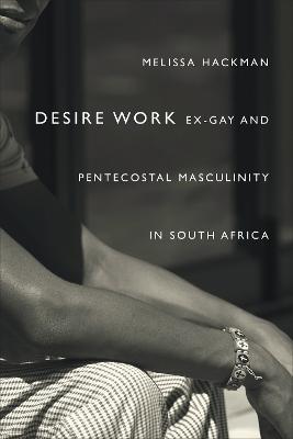 Desire Work: Ex-Gay and Pentecostal Masculinity in South Africa - Melissa Hackman - cover