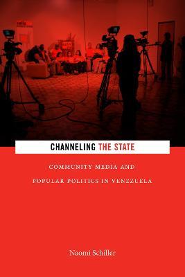 Channeling the State: Community Media and Popular Politics in Venezuela - Naomi Schiller - cover