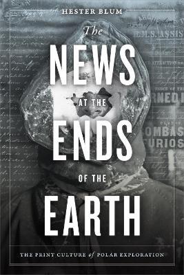 The News at the Ends of the Earth: The Print Culture of Polar Exploration - Hester Blum - cover