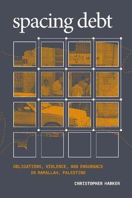 Spacing Debt: Obligations, Violence, and Endurance in Ramallah, Palestine - Christopher Harker - cover