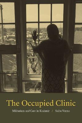 The Occupied Clinic: Militarism and Care in Kashmir - Saiba Varma - cover