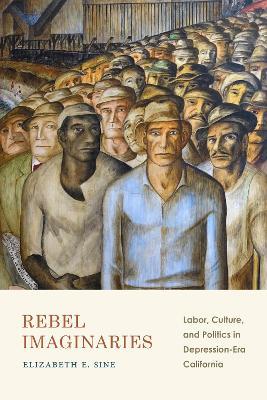 Rebel Imaginaries: Labor, Culture, and Politics in Depression-Era California - Elizabeth E. Sine - cover