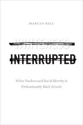 Whiteness Interrupted: White Teachers and Racial Identity in Predominantly Black Schools - Marcus Bell - cover