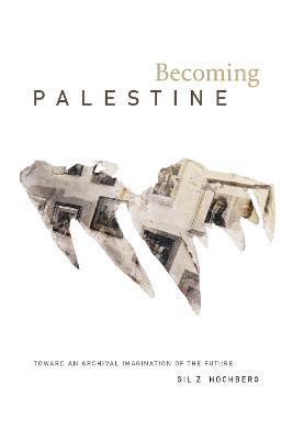 Becoming Palestine: Toward an Archival Imagination of the Future - Gil Z. Hochberg - cover