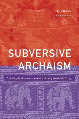 Subversive Archaism: Troubling Traditionalists and the Politics of National Heritage - Michael Herzfeld - cover