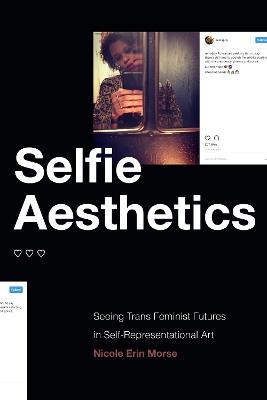 Selfie Aesthetics: Seeing Trans Feminist Futures in Self-Representational Art - Nicole Erin Morse - cover