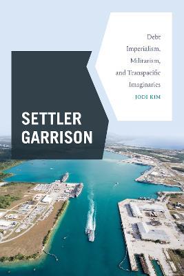 Settler Garrison: Debt Imperialism, Militarism, and Transpacific Imaginaries - Jodi Kim - cover