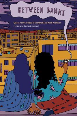 Between Banat: Queer Arab Critique and Transnational Arab Archives - Mejdulene Bernard Shomali - cover