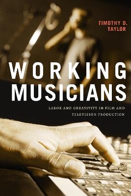 Working Musicians: Labor and Creativity in Film and Television Production - Timothy D. Taylor - cover