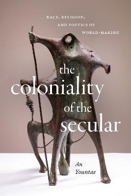 The Coloniality of the Secular: Race, Religion, and Poetics of World-Making - Yountae An - cover