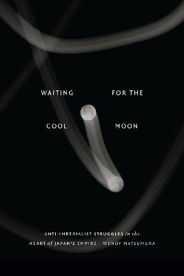 Waiting for the Cool Moon: Anti-imperialist Struggles in the Heart of Japan's Empire - Wendy Matsumura - cover