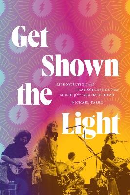 Get Shown the Light: Improvisation and Transcendence in the Music of the Grateful Dead - Michael Kaler - cover