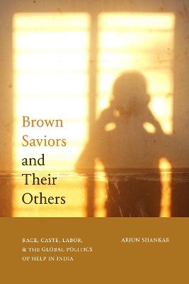 Brown Saviors and Their Others: Race, Caste, Labor, and the Global Politics of Help in India - Arjun Shankar - cover