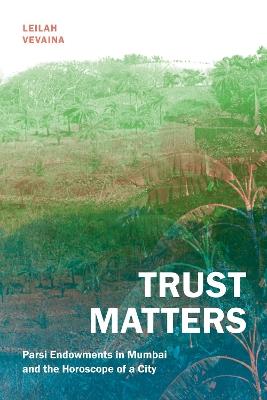 Trust Matters: Parsi Endowments in Mumbai and the Horoscope of a City - Leilah Vevaina - cover