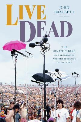 Live Dead: The Grateful Dead, Live Recordings, and the Ideology of Liveness - John Brackett - cover