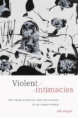 Violent Intimacies: The Trans Everyday and the Making of an Urban World - Asli Zengin - cover