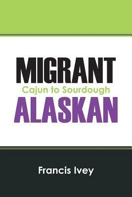 Migrant Alaskan: Cajun to Sourdough - Francis Ivey - cover