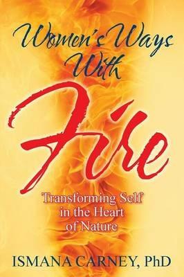 Women's Ways With Fire: Transforming Self in the Heart of Nature - Ismana Carney - cover