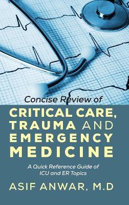 Concise Review of Critical Care, Trauma and Emergency Medicine: A Quick Reference Guide of ICU and Er Topics - Asif Anwar - cover