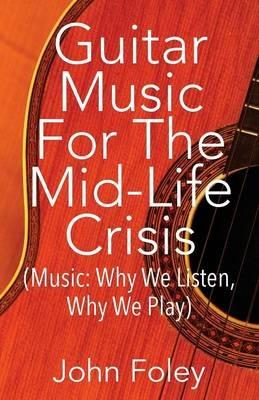 Guitar Music for the Mid-Life Crisis: (Music: Why We Listen, Why We Play) - John Foley - cover