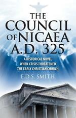 The Council of Nicaea A.D. 325: A Historical Novel - When Crisis Threatened The Early Christian Church