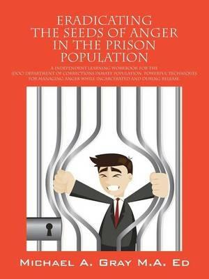 Eradicating the Seeds of Anger in the Prison Population: A Independent Learning Workbook for the (Doc) Department of Corrections Inmate Population. Po - Michael a Gray Ma Ed - cover