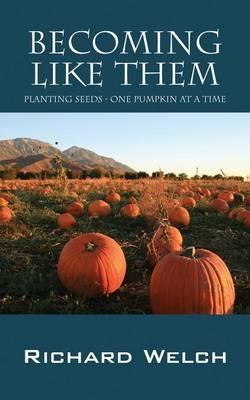 Becoming Like Them: Planting Seeds - One Pumpkin at a Time - Richard Welch - cover