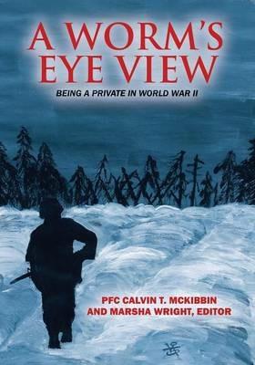 A Worm's Eye View: Being A Private in World War II - Pfc Calvin T McKibbin - cover